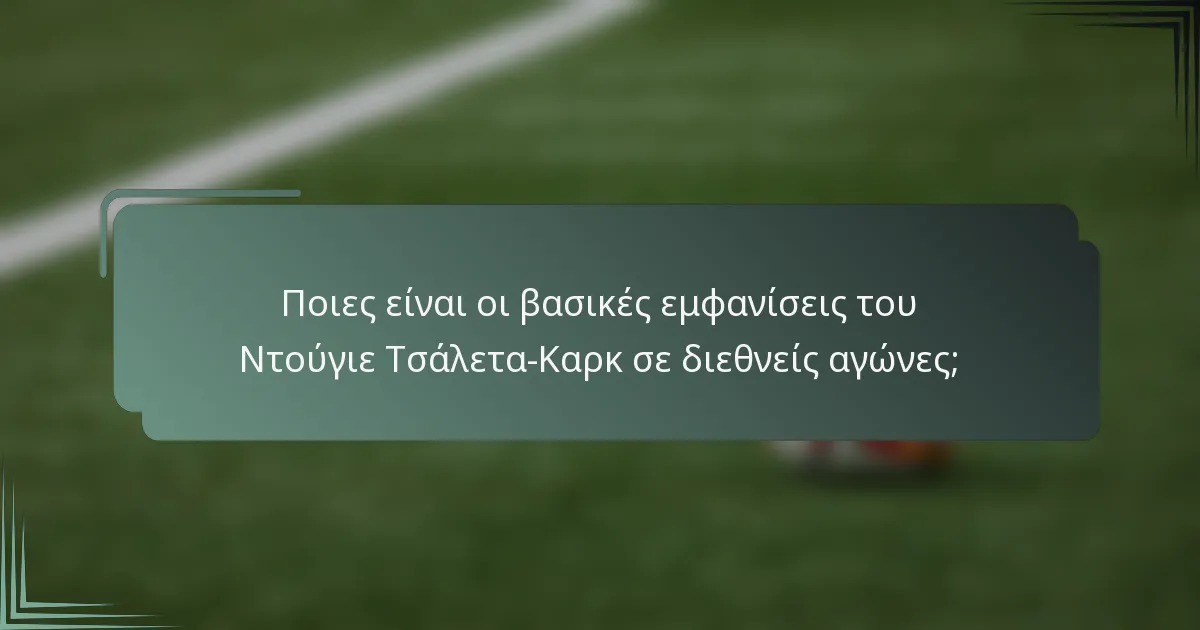 Ποιες είναι οι βασικές εμφανίσεις του Ντούγιε Τσάλετα-Καρκ σε διεθνείς αγώνες;