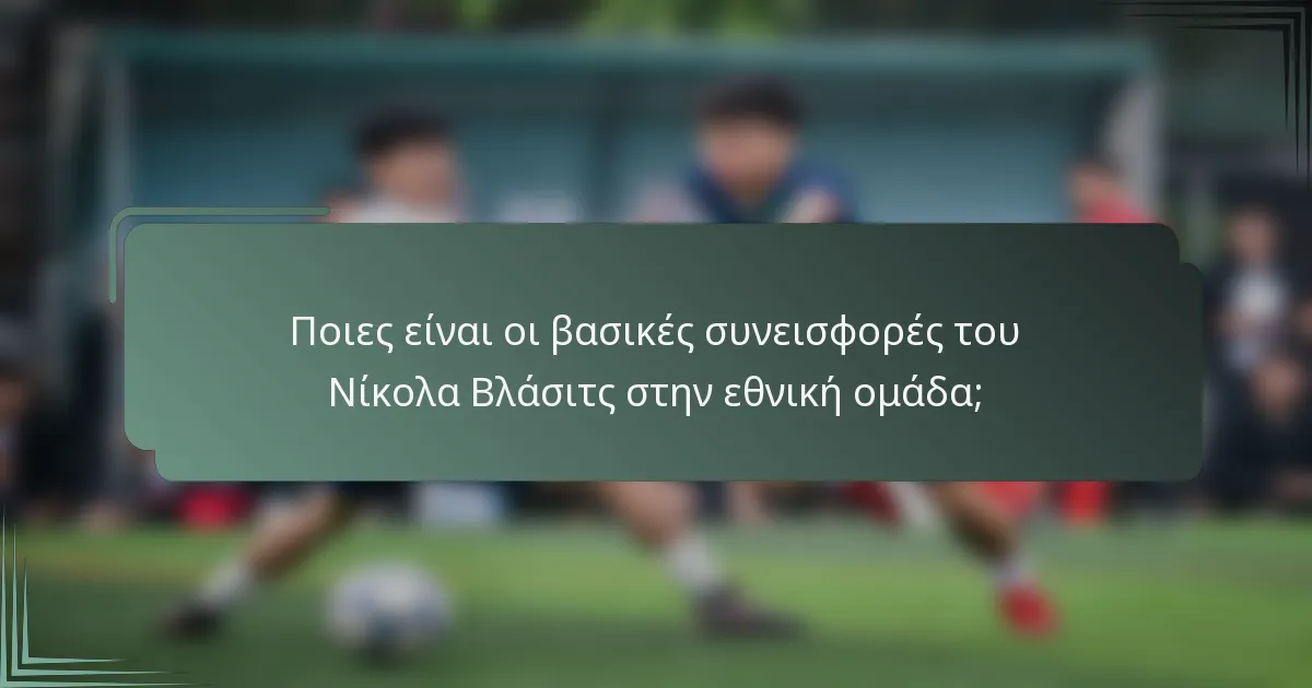 Ποιες είναι οι βασικές συνεισφορές του Νίκολα Βλάσιτς στην εθνική ομάδα;