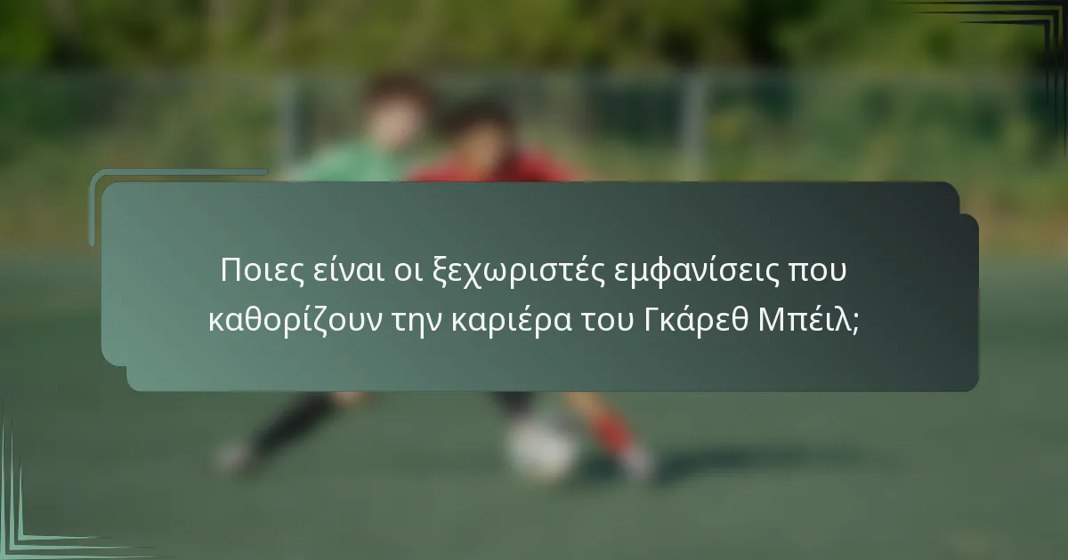 Ποιες είναι οι ξεχωριστές εμφανίσεις που καθορίζουν την καριέρα του Γκάρεθ Μπέιλ;