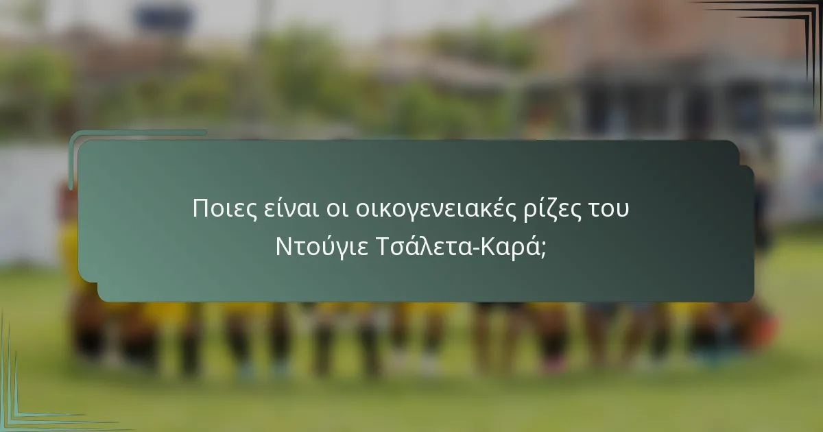 Ποιες είναι οι οικογενειακές ρίζες του Ντούγιε Τσάλετα-Καρά;