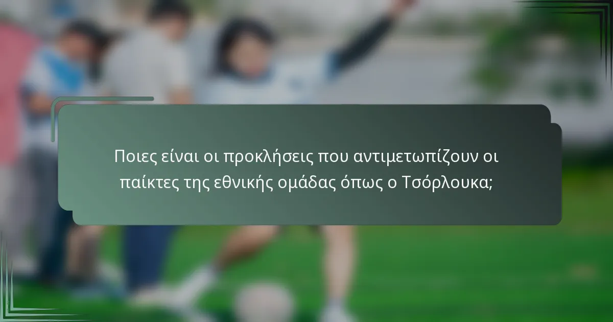 Ποιες είναι οι προκλήσεις που αντιμετωπίζουν οι παίκτες της εθνικής ομάδας όπως ο Τσόρλουκα;