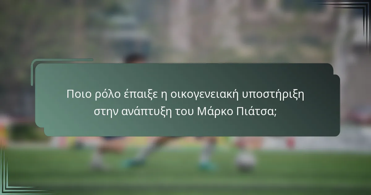 Ποιο ρόλο έπαιξε η οικογενειακή υποστήριξη στην ανάπτυξη του Μάρκο Πιάτσα;