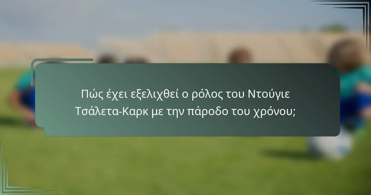 Πώς έχει εξελιχθεί ο ρόλος του Ντούγιε Τσάλετα-Καρκ με την πάροδο του χρόνου;