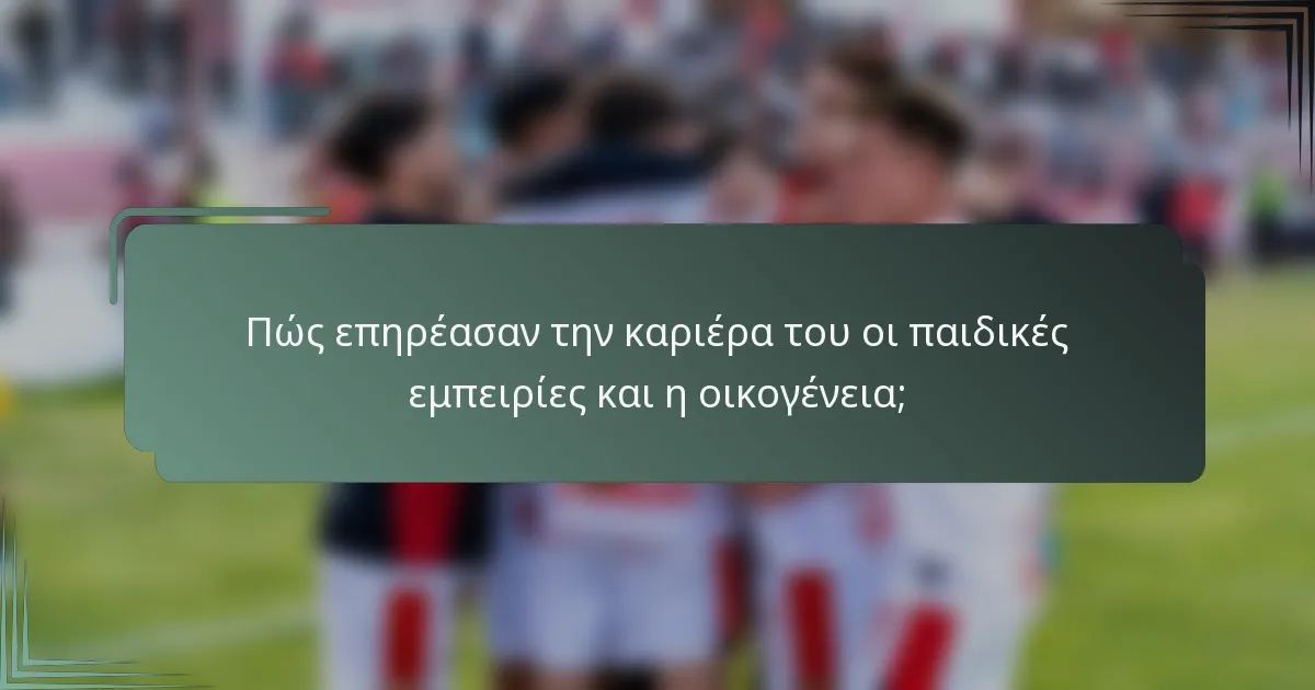 Πώς επηρέασαν την καριέρα του οι παιδικές εμπειρίες και η οικογένεια;