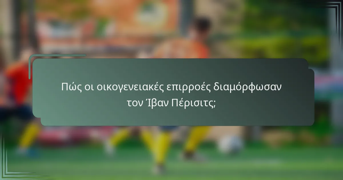 Πώς οι οικογενειακές επιρροές διαμόρφωσαν τον Ίβαν Πέρισιτς;