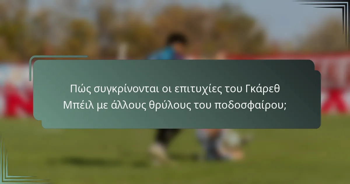 Πώς συγκρίνονται οι επιτυχίες του Γκάρεθ Μπέιλ με άλλους θρύλους του ποδοσφαίρου;